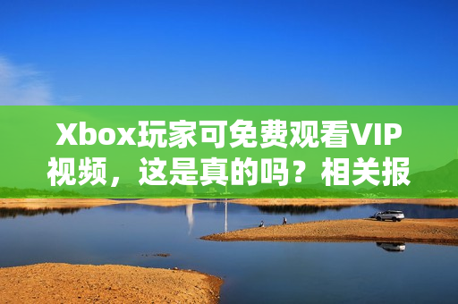 Xbox玩家可免费观看VIP视频，这是真的吗？相关报道解析！