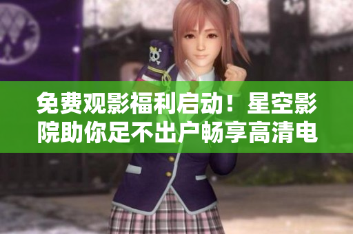 免费观影福利启动！星空影院助你足不出户畅享高清电影！