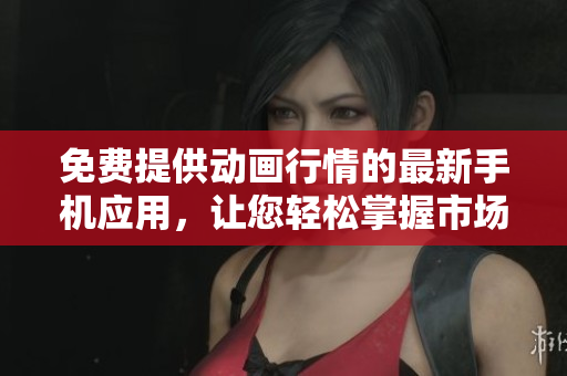 免费提供动画行情的最新手机应用，让您轻松掌握市场动态