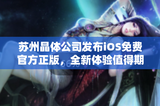 苏州晶体公司发布iOS免费官方正版，全新体验值得期待