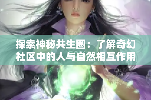 探索神秘共生圈：了解奇幻社区中的人与自然相互作用的神奇之处