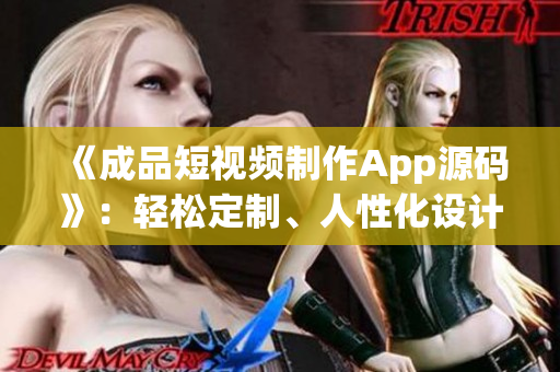 《成品短视频制作App源码》：轻松定制、人性化设计，快速开发属于你的短视频应用！