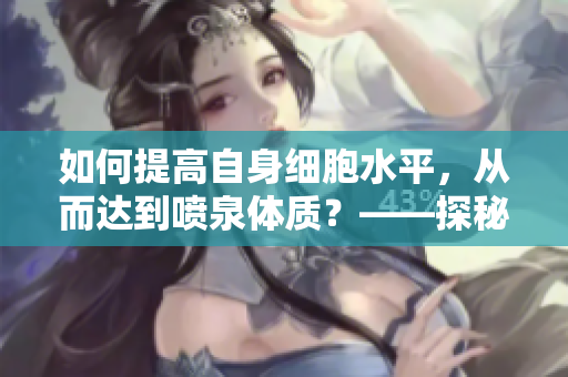 如何提高自身细胞水平，从而达到喷泉体质？——探秘喷泉体质的秘密