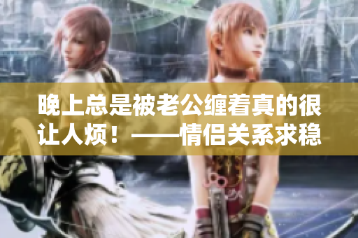 晚上总是被老公缠着真的很让人烦！——情侣关系求稳定
