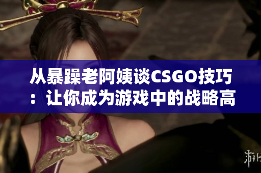 从暴躁老阿姨谈CSGO技巧：让你成为游戏中的战略高手