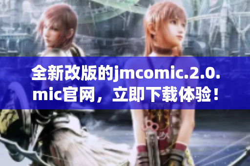 全新改版的jmcomic.2.0.mic官网，立即下载体验！