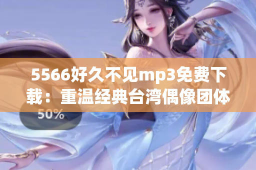 5566好久不见mp3免费下载：重温经典台湾偶像团体的音乐魅力(1)