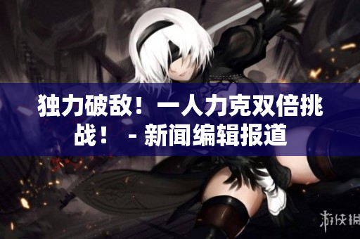 独力破敌！一人力克双倍挑战！ - 新闻编辑报道