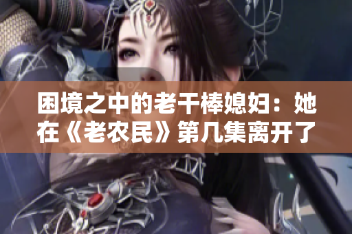 困境之中的老干棒媳妇：她在《老农民》第几集离开了？