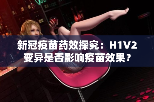 新冠疫苗药效探究：H1V2变异是否影响疫苗效果？