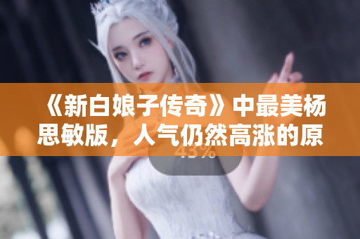 《新白娘子传奇》中最美杨思敏版，人气仍然高涨的原因分析