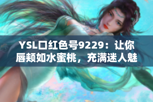 YSL口红色号9229：让你唇颊如水蜜桃，充满迷人魅力！