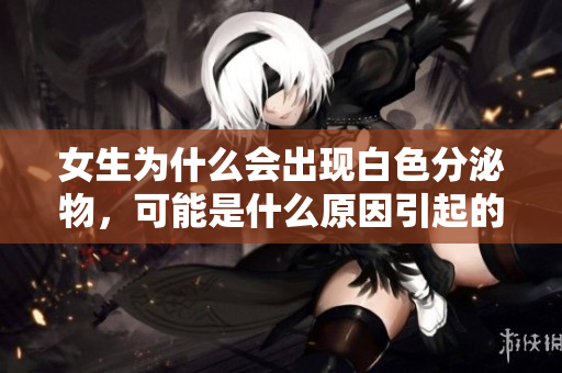 女生为什么会出现白色分泌物，可能是什么原因引起的？