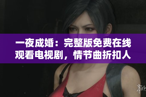 一夜成婚：完整版免费在线观看电视剧，情节曲折扣人心弦