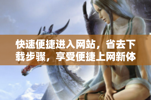 快速便捷进入网站，省去下载步骤，享受便捷上网新体验