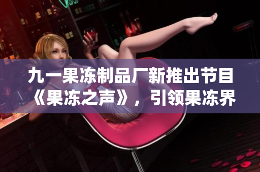 九一果冻制品厂新推出节目《果冻之声》，引领果冻界新趋势(1)