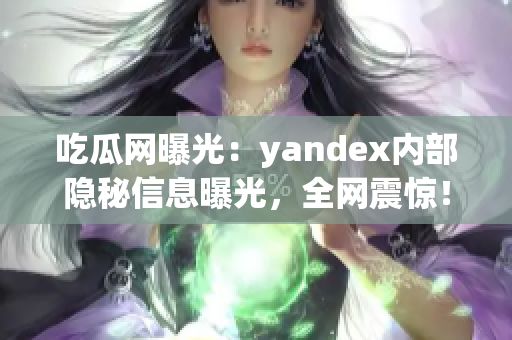 吃瓜网曝光：yandex内部隐秘信息曝光，全网震惊！