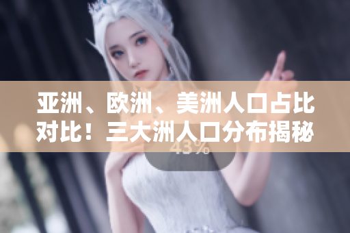亚洲、欧洲、美洲人口占比对比！三大洲人口分布揭秘
