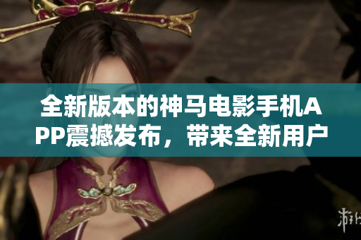 全新版本的神马电影手机APP震撼发布，带来全新用户体验