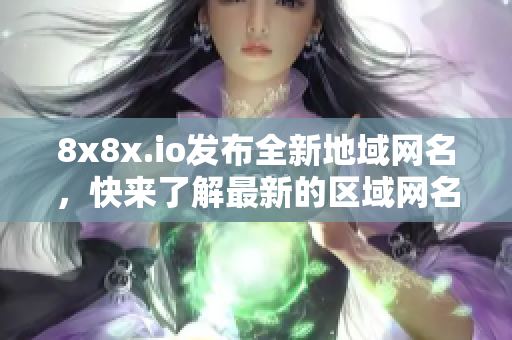 8x8x.io发布全新地域网名，快来了解最新的区域网名信息