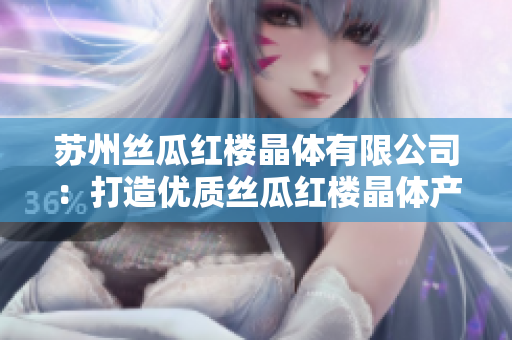 苏州丝瓜红楼晶体有限公司：打造优质丝瓜红楼晶体产品的企业使命
