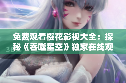 免费观看樱花影视大全：探秘《吞噬星空》独家在线观影福利