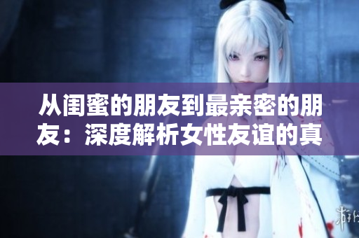 从闺蜜的朋友到最亲密的朋友：深度解析女性友谊的真谛