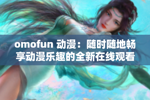 omofun 动漫：随时随地畅享动漫乐趣的全新在线观看体验