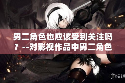 男二角色也应该受到关注吗？--对影视作品中男二角色的审视