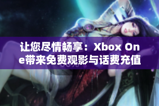 让您尽情畅享：Xbox One带来免费观影与话费充值双重福利