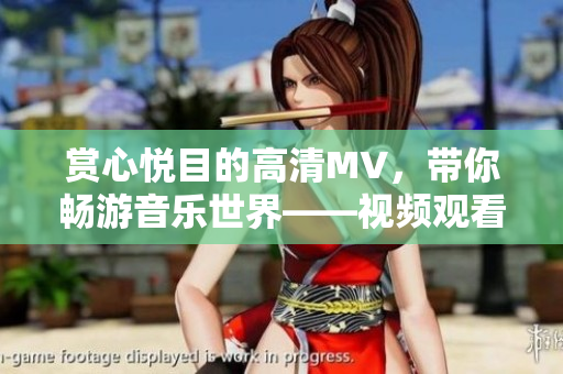 赏心悦目的高清MV，带你畅游音乐世界——视频观看推荐