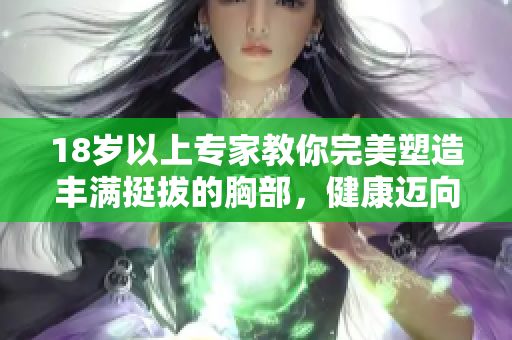 18岁以上专家教你完美塑造丰满挺拔的胸部，健康迈向完美身材