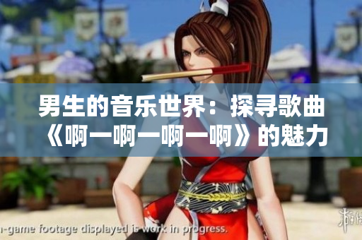 男生的音乐世界：探寻歌曲《啊一啊一啊一啊》的魅力