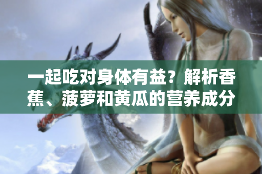 一起吃对身体有益？解析香蕉、菠萝和黄瓜的营养成分及搭配建议