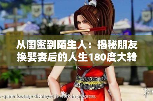 从闺蜜到陌生人：揭秘朋友换娶妻后的人生180度大转变