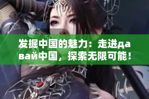 发掘中国的魅力：走进давай中国，探索无限可能！