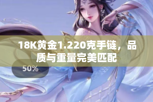 18K黄金1.220克手链，品质与重量完美匹配