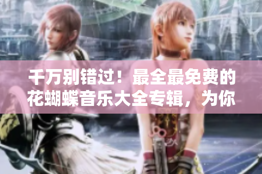 千万别错过！最全最免费的花蝴蝶音乐大全专辑，为你带来无限音乐享受