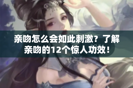 亲吻怎么会如此刺激？了解亲吻的12个惊人功效！