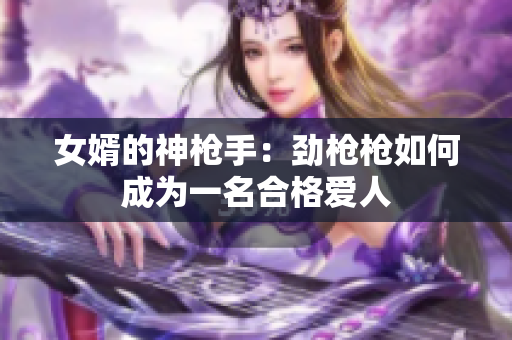 女婿的神枪手：劲枪枪如何成为一名合格爱人