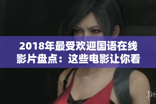 2018年最受欢迎国语在线影片盘点：这些电影让你看完不得不深思