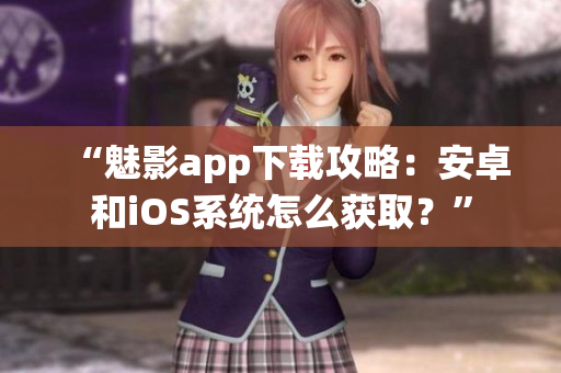 “魅影app下载攻略：安卓和iOS系统怎么获取？”