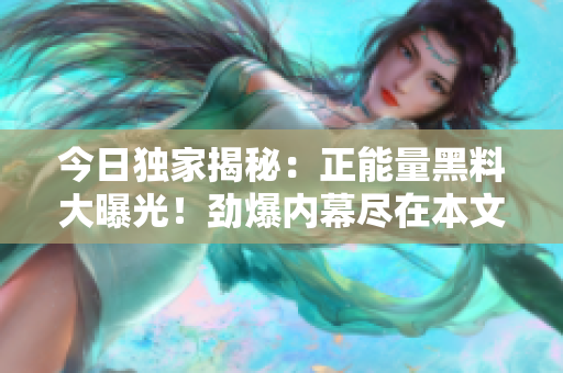 今日独家揭秘：正能量黑料大曝光！劲爆内幕尽在本文