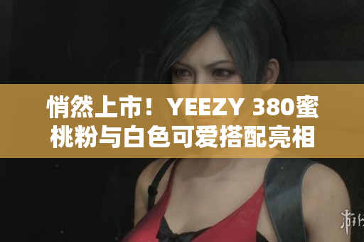 悄然上市！YEEZY 380蜜桃粉与白色可爱搭配亮相