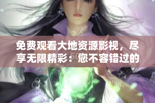 免费观看大地资源影视，尽享无限精彩：您不容错过的在线观影体验