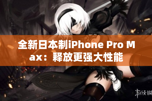 全新日本制iPhone Pro Max：释放更强大性能