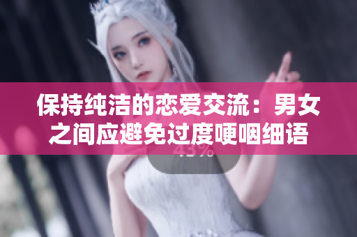 保持纯洁的恋爱交流：男女之间应避免过度哽咽细语