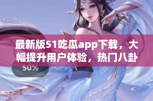 最新版51吃瓜app下载，大幅提升用户体验，热门八卦新鲜上线