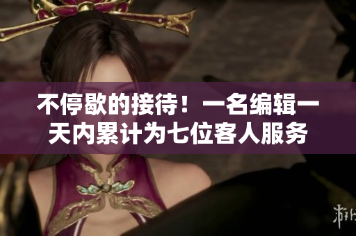 不停歇的接待！一名编辑一天内累计为七位客人服务
