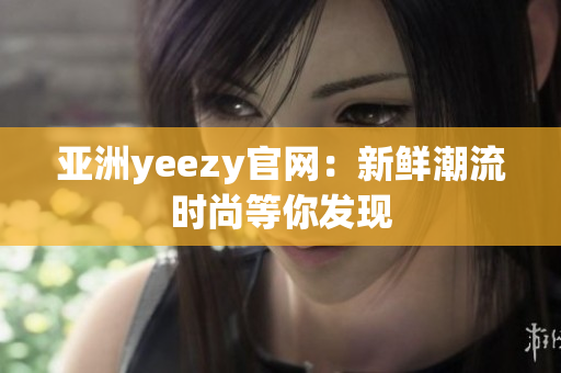 亚洲yeezy官网：新鲜潮流时尚等你发现